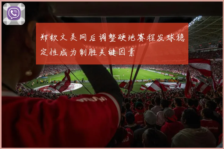 郑钦文美网后调整硬地赛程发球稳定性成为制胜关键因素