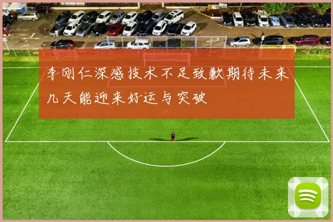 李刚仁深感技术不足致歉期待未来几天能迎来好运与突破