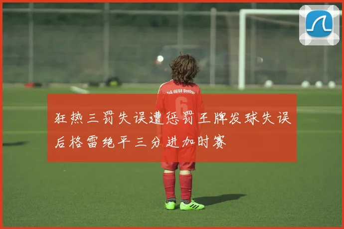 狂热三罚失误遭惩罚王牌发球失误后格雷绝平三分进加时赛