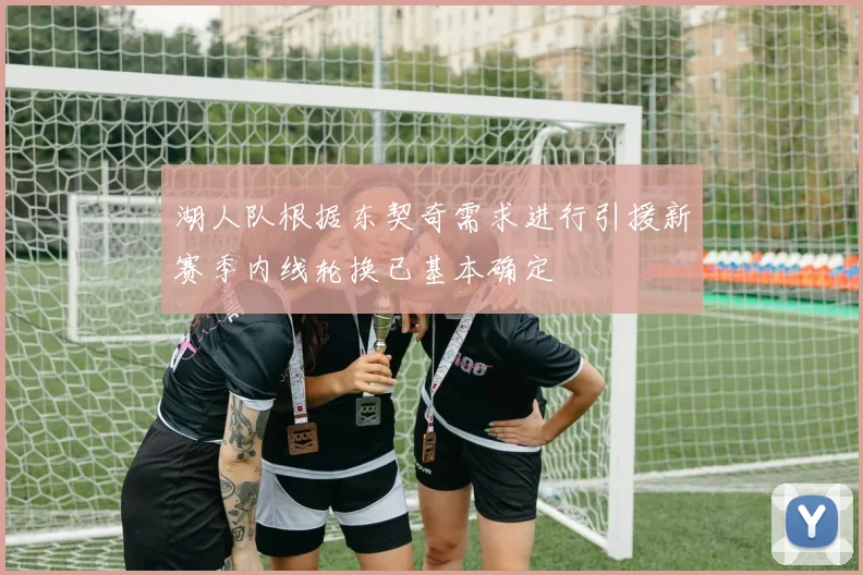 湖人队根据东契奇需求进行引援新赛季内线轮换已基本确定