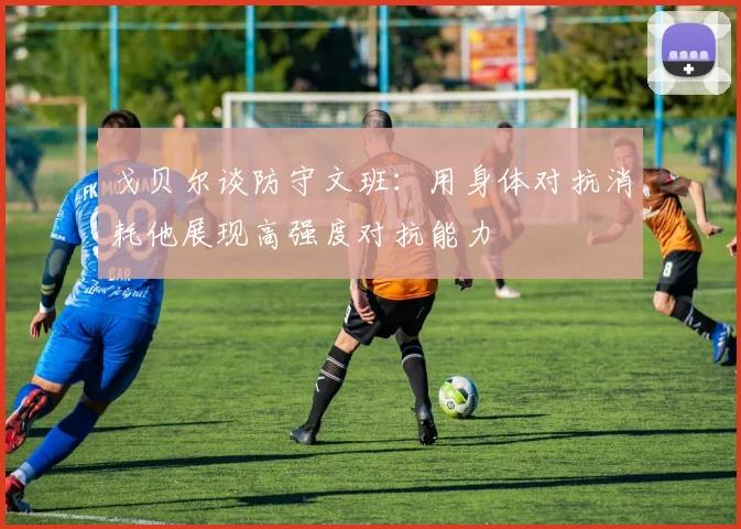 戈贝尔谈防守文班：用身体对抗消耗他展现高强度对抗能力