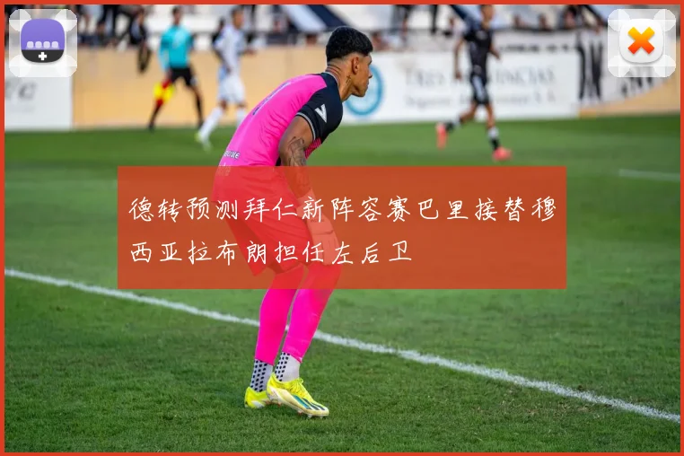 德转预测拜仁新阵容赛巴里接替穆西亚拉布朗担任左后卫