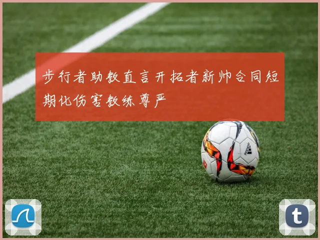步行者助教直言开拓者新帅合同短期化伤害教练尊严