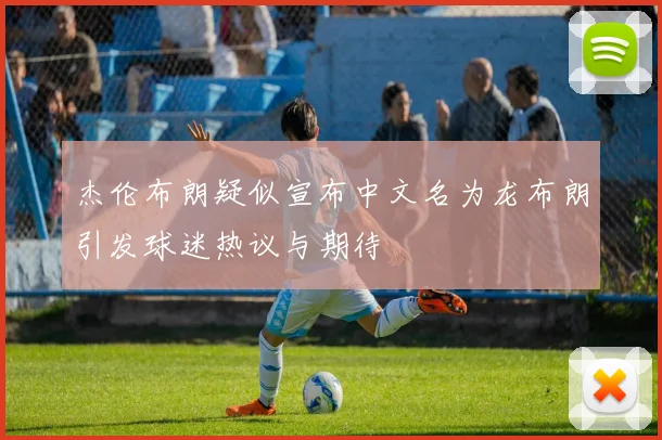 杰伦布朗疑似宣布中文名为龙布朗引发球迷热议与期待