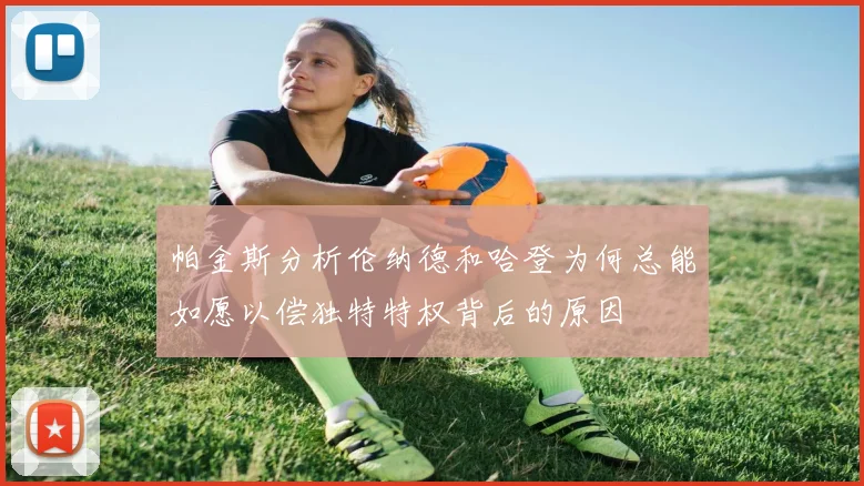 帕金斯分析伦纳德和哈登为何总能如愿以偿独特特权背后的原因