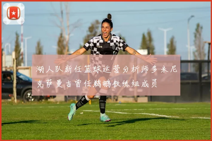 湖人队新任篮球运营分析师多米尼克萨曼吉曾任鹈鹕教练组成员