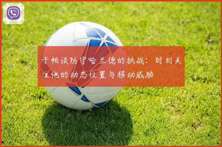 于帕谈防守哈兰德的挑战：时刻关注他的动态位置与移动威胁