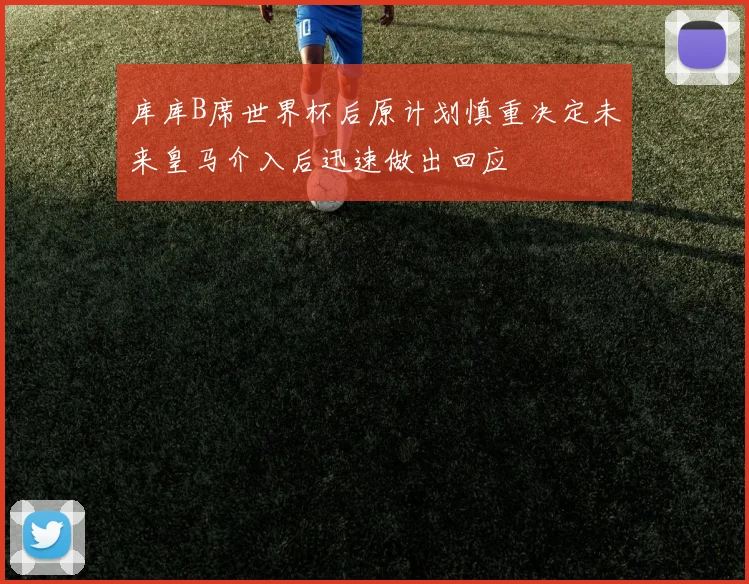 库库B席世界杯后原计划慎重决定未来皇马介入后迅速做出回应