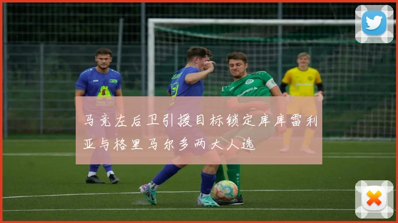 马竞左后卫引援目标锁定库库雷利亚与格里马尔多两大人选