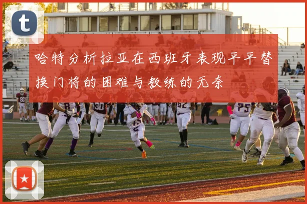哈特分析拉亚在西班牙表现平平替换门将的困难与教练的无奈