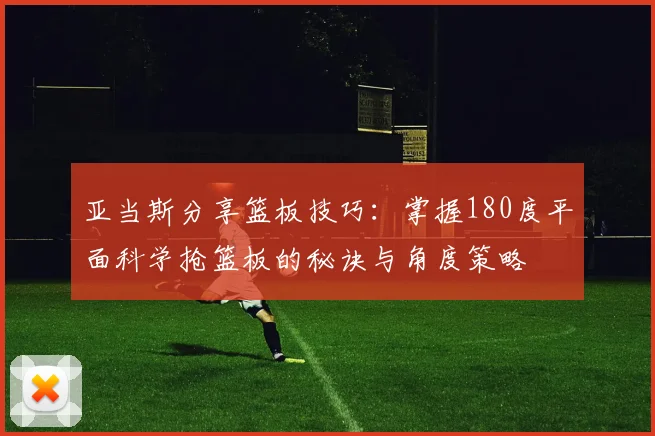亚当斯分享篮板技巧：掌握180度平面科学抢篮板的秘诀与角度策略