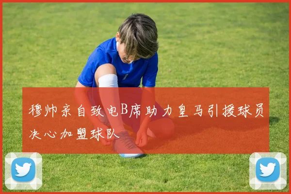 穆帅亲自致电B席助力皇马引援球员决心加盟球队