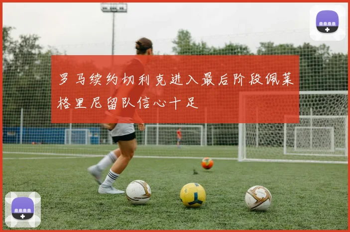 罗马续约切利克进入最后阶段佩莱格里尼留队信心十足