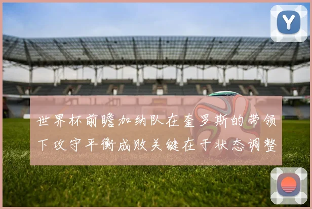 世界杯前瞻加纳队在奎罗斯的带领下攻守平衡成败关键在于状态调整