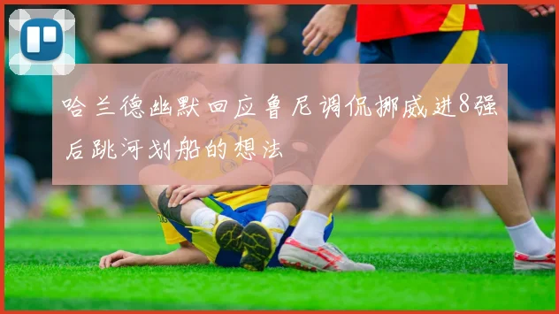 哈兰德幽默回应鲁尼调侃挪威进8强后跳河划船的想法