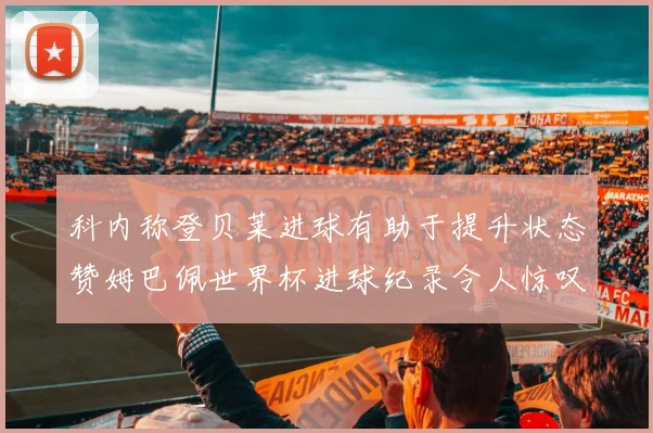 科内称登贝莱进球有助于提升状态赞姆巴佩世界杯进球纪录令人惊叹