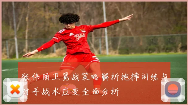 张伟丽卫冕战策略解析抱摔训练与对手战术应变全面分析