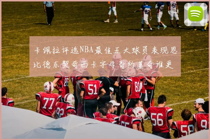 卡佩拉评选NBA最佳五大球员表现恩比德东契奇西卡字母哥约基奇谁更出色