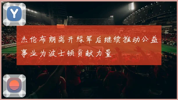 杰伦布朗离开绿军后继续推动公益事业为波士顿贡献力量