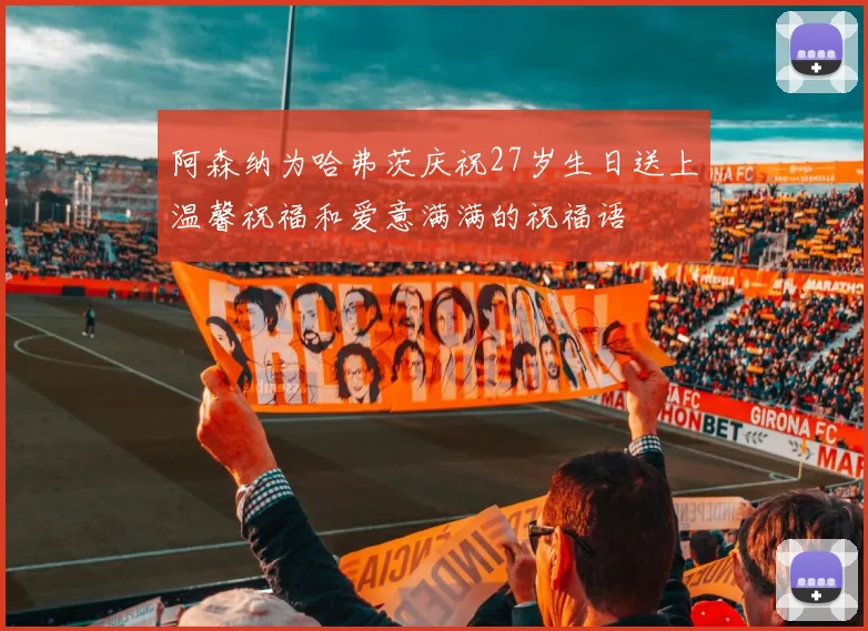 阿森纳为哈弗茨庆祝27岁生日送上温馨祝福和爱意满满的祝福语