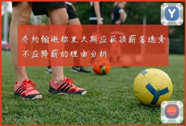 乔约翰逊称里夫斯应获顶薪落选秀不应降薪的理由分析