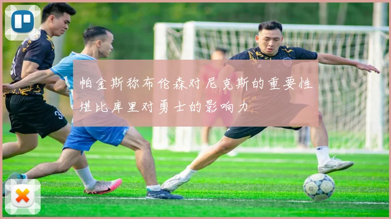 帕金斯称布伦森对尼克斯的重要性堪比库里对勇士的影响力