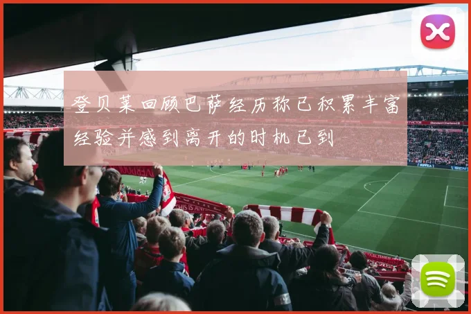 登贝莱回顾巴萨经历称已积累丰富经验并感到离开的时机已到