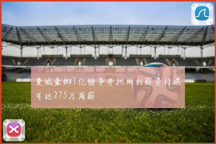 曼城豪掷1亿镑争夺托纳利薪资待遇可达275万周薪
