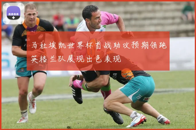 马杜埃凯世界杯首战助攻预期领跑英格兰队展现出色表现