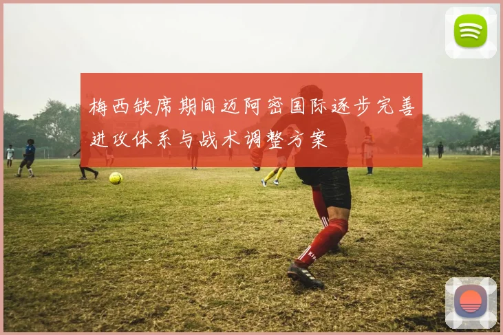 梅西缺席期间迈阿密国际逐步完善进攻体系与战术调整方案