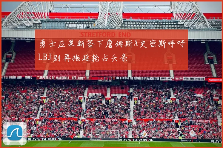 勇士应果断签下詹姆斯A史密斯呼吁LBJ别再拖延抢占头条