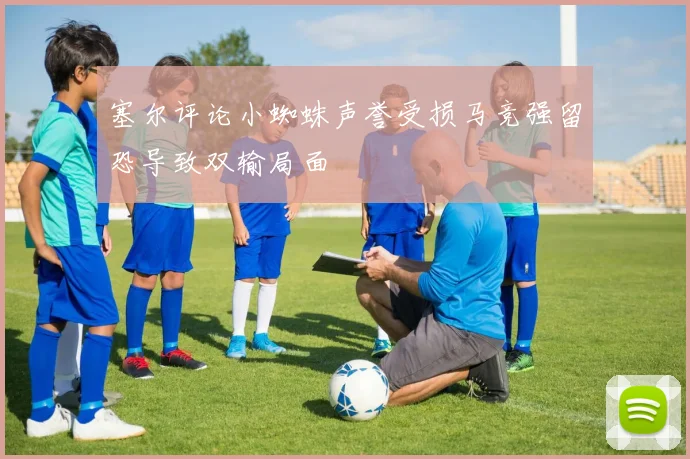 塞尔评论小蜘蛛声誉受损马竞强留恐导致双输局面
