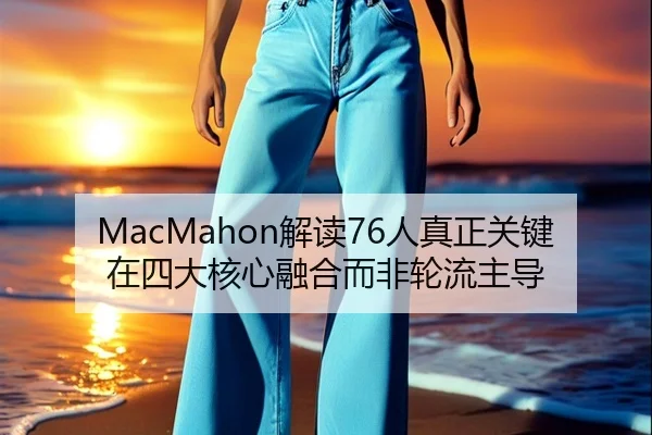 MacMahon解读76人真正关键在四大核心融合而非轮流主导